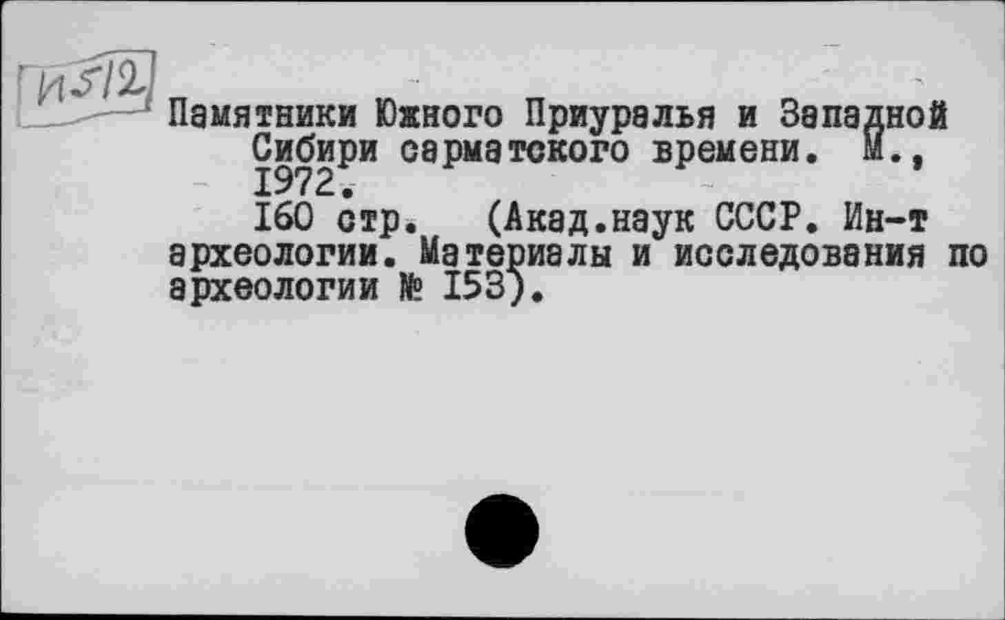 ﻿* Памятники Южного Приуралья и Западной Сибири сарматского времени, м.,
160 стр. (Акад.наук СССР. Ин-т археологии. Материалы и исследования по археологии № 153).